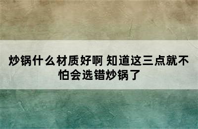 炒锅什么材质好啊 知道这三点就不怕会选错炒锅了